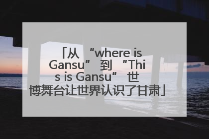 从 “where is Gansu” 到 “This is Gansu” 世博舞台让世界认识了甘肃