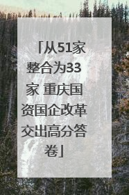 从51家整合为33家 重庆国资国企改革交出高分答卷