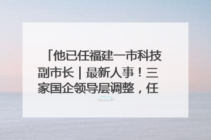 他已任福建一市科技副市长｜最新人事！三家国企领导层调整，任免多位政法系统干部