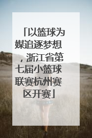 以篮球为媒追逐梦想，浙江省第七届小篮球联赛杭州赛区开赛