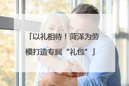 以礼相待！菏泽为劳模打造专属“礼包”