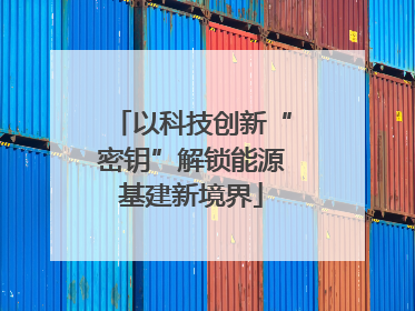 以科技创新“密钥”解锁能源基建新境界