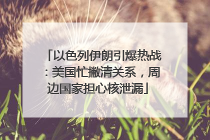 以色列伊朗引爆热战：美国忙撇清关系，周边国家担心核泄漏