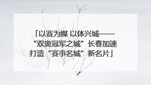 以赛为媒 以体兴城——“双奥冠军之城”长春加速打造“赛事名城”新名片
