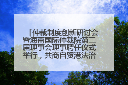 仲裁制度创新研讨会暨海南国际仲裁院第二届理事会理事聘任仪式举行，共商自贸港法治建设新路径