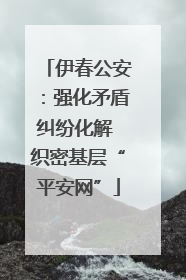 伊春公安：强化矛盾纠纷化解 织密基层“平安网”