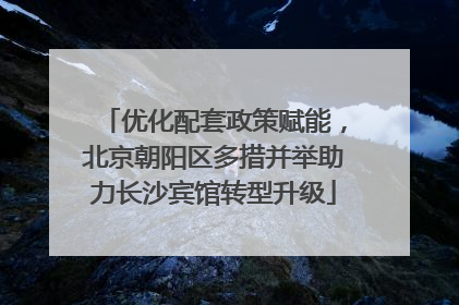 优化配套政策赋能，北京朝阳区多措并举助力长沙宾馆转型升级