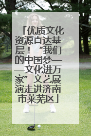 优质文化资源直达基层！“我们的中国梦——文化进万家”文艺展演走进济南市莱芜区