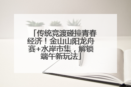 传统竞渡碰撞青春经济！金山山阳龙舟赛+水岸市集，解锁端午新玩法