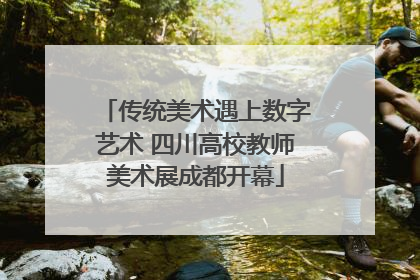 传统美术遇上数字艺术 四川高校教师美术展成都开幕