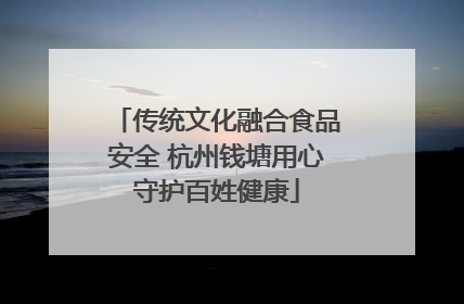 传统文化融合食品安全 杭州钱塘用心守护百姓健康