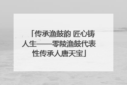 传承渔鼓韵 匠心铸人生——零陵渔鼓代表性传承人唐天宝