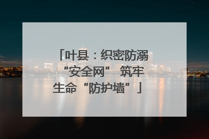 叶县：织密防溺“安全网” 筑牢生命“防护墙”