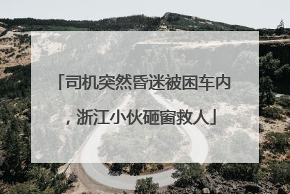 司机突然昏迷被困车内，浙江小伙砸窗救人