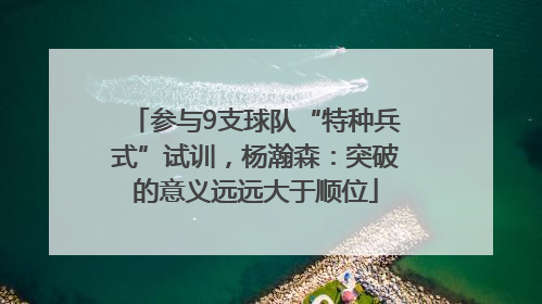 参与9支球队“特种兵式”试训，杨瀚森：突破的意义远远大于顺位