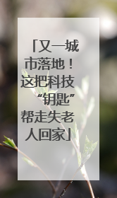 又一城市落地！这把科技“钥匙”帮走失老人回家