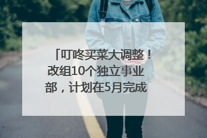叮咚买菜大调整！改组10个独立事业部，计划在5月完成App端全面改版