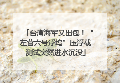台湾海军又出包！“左营六号浮坞”压浮载测试突然进水沉没