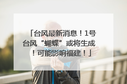 台风最新消息！1号台风“蝴蝶”或将生成！可能影响福建！