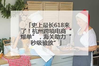 史上最长618来了！杭州跨境电商“爆单”，海关助力“秒级验放”