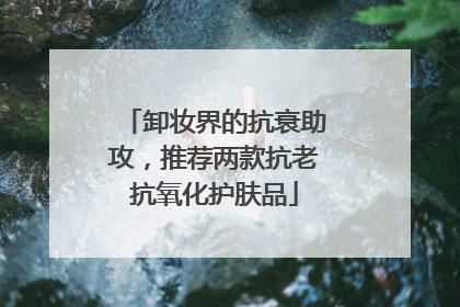 卸妆界的抗衰助攻，推荐两款抗老抗氧化护肤品