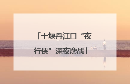 十堰丹江口“夜行侠”深夜鏖战