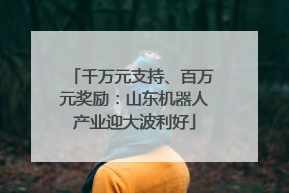千万元支持、百万元奖励：山东机器人产业迎大波利好