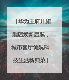 华为王府井旗舰店焕新启航，城市客厅领航科技生活新典范