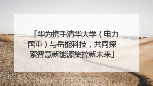 华为携手清华大学（电力国重）与岳能科技，共同探索智慧新能源集控新未来