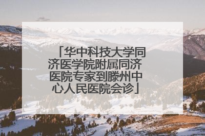 华中科技大学同济医学院附属同济医院专家到滕州中心人民医院会诊
