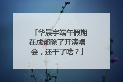 华晨宇端午假期在成都除了开演唱会，还干了啥？