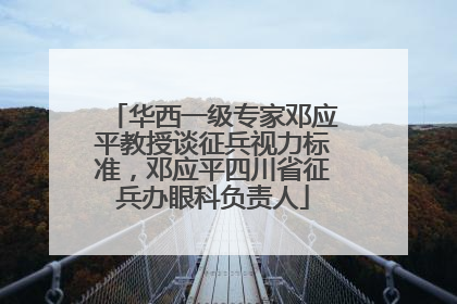 华西一级专家邓应平教授谈征兵视力标准，邓应平四川省征兵办眼科负责人