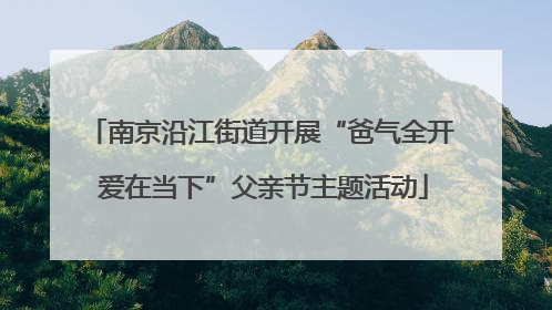 南京沿江街道开展“爸气全开 爱在当下”父亲节主题活动