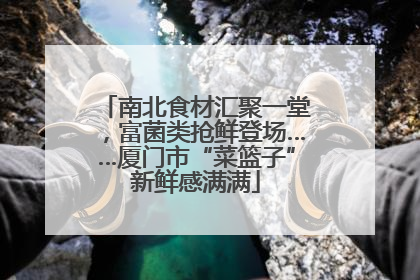 南北食材汇聚一堂，富菌类抢鲜登场……厦门市“菜篮子”新鲜感满满