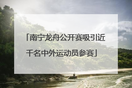 南宁龙舟公开赛吸引近千名中外运动员参赛