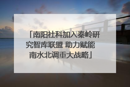 南阳社科加入秦岭研究智库联盟 助力赋能南水北调重大战略