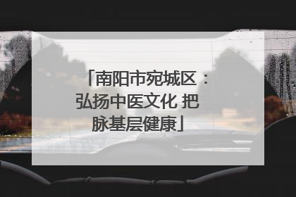 南阳市宛城区：弘扬中医文化 把脉基层健康