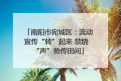 南阳市宛城区：流动宣传“转”起来 禁烧“声”势传田间