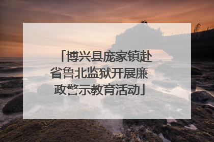 博兴县庞家镇赴省鲁北监狱开展廉政警示教育活动