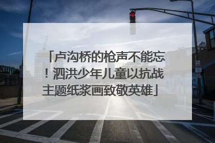 卢沟桥的枪声不能忘！泗洪少年儿童以抗战主题纸浆画致敬英雄