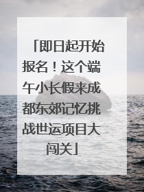 即日起开始报名！这个端午小长假来成都东郊记忆挑战世运项目大闯关