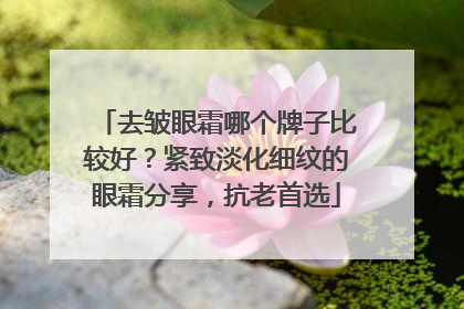 去皱眼霜哪个牌子比较好？紧致淡化细纹的眼霜分享，抗老首选