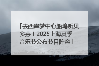 去西岸梦中心船坞听贝多芬！2025上海夏季音乐节公布节目阵容