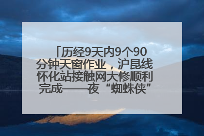 历经9天内9个90分钟天窗作业，沪昆线怀化站接触网大修顺利完成——夜“蜘蛛侠”，与时间赛跑