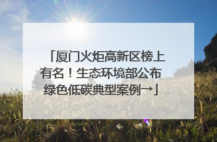 厦门火炬高新区榜上有名！生态环境部公布绿色低碳典型案例→