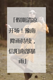 假期清凉开场！豫南降雨持续，信阳南部暴雨