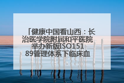 健康中国看山西：长治医学院附属和平医院举办新版ISO15189管理体系下临床血液检验培训班
