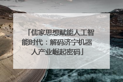 儒家思想赋能人工智能时代：解码济宁机器人产业崛起密码