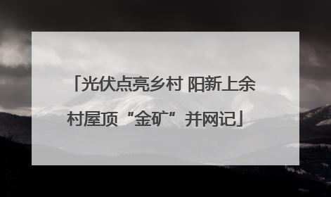 光伏点亮乡村 阳新上余村屋顶“金矿”并网记