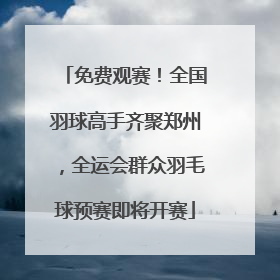 免费观赛！全国羽球高手齐聚郑州，全运会群众羽毛球预赛即将开赛